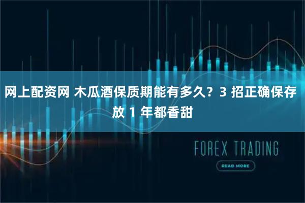 网上配资网 木瓜酒保质期能有多久？3 招正确保存 放 1 年都香甜