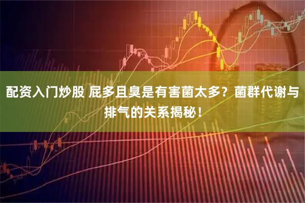 配资入门炒股 屁多且臭是有害菌太多？菌群代谢与排气的关系揭秘！