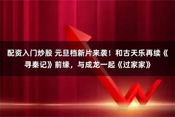 配资入门炒股 元旦档新片来袭！和古天乐再续《寻秦记》前缘，与成龙一起《过家家》
