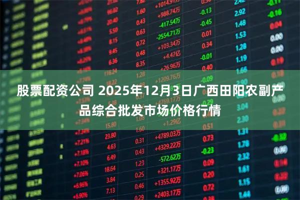 股票配资公司 2025年12月3日广西田阳农副产品综合批发市场价格行情