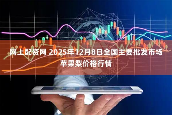 网上配资网 2025年12月8日全国主要批发市场苹果梨价格行情