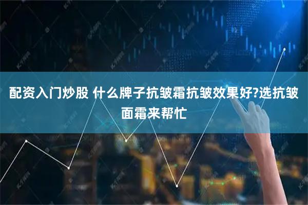 配资入门炒股 什么牌子抗皱霜抗皱效果好?选抗皱面霜来帮忙