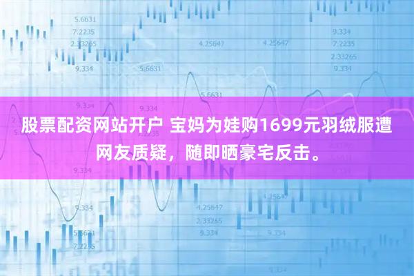 股票配资网站开户 宝妈为娃购1699元羽绒服遭网友质疑，随即晒豪宅反击。