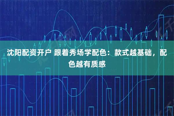 沈阳配资开户 跟着秀场学配色：款式越基础，配色越有质感