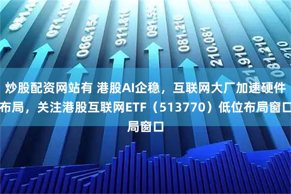 炒股配资网站有 港股AI企稳，互联网大厂加速硬件布局，关注港股互联网ETF（513770）低位布局窗口