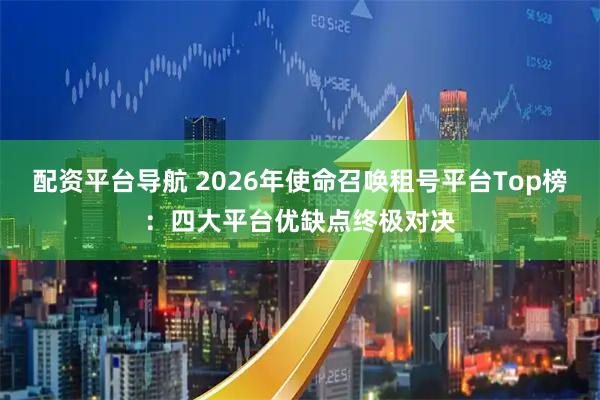 配资平台导航 2026年使命召唤租号平台Top榜：四大平台优缺点终极对决