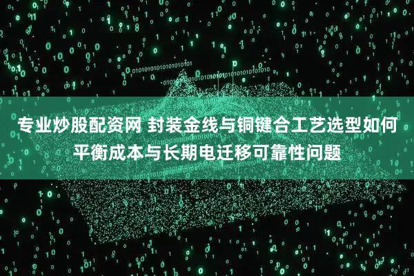 专业炒股配资网 封装金线与铜键合工艺选型如何平衡成本与长期电迁移可靠性问题
