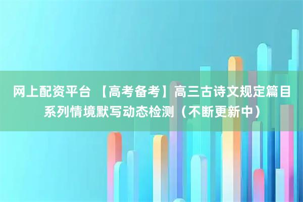 网上配资平台 【高考备考】高三古诗文规定篇目系列情境默写动态检测（不断更新中）