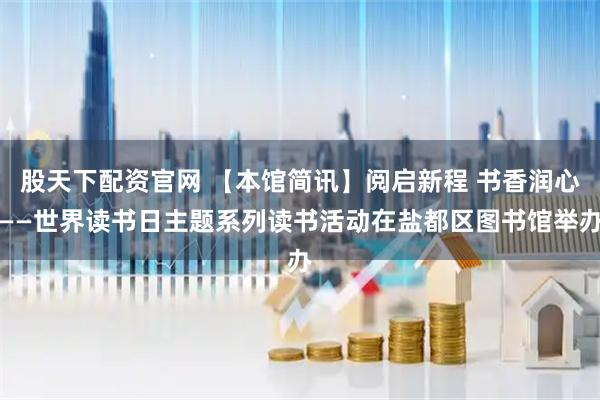 股天下配资官网 【本馆简讯】阅启新程 书香润心——世界读书日主题系列读书活动在盐都区图书馆举办
