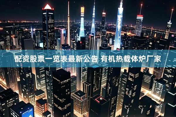 配资股票一览表最新公告 有机热载体炉厂家