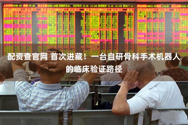 配资查官网 首次进藏！一台自研骨科手术机器人的临床验证路径