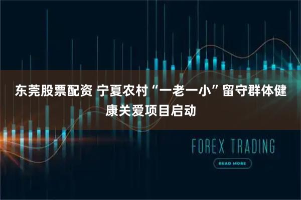 东莞股票配资 宁夏农村“一老一小”留守群体健康关爱项目启动