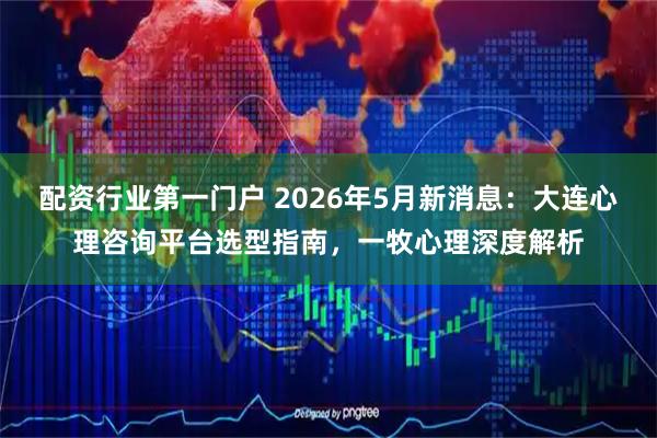 配资行业第一门户 2026年5月新消息：大连心理咨询平台选型指南，一牧心理深度解析