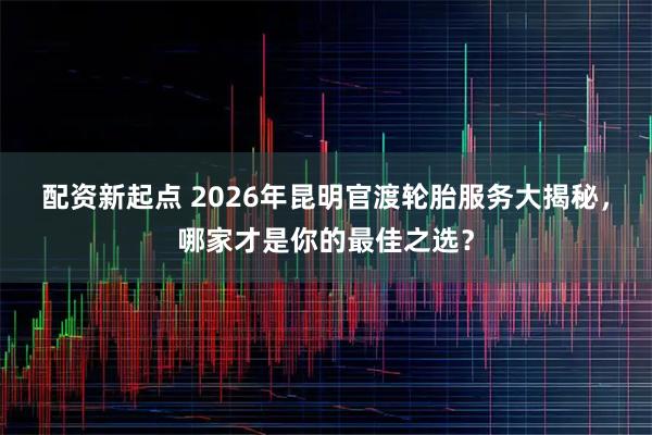 配资新起点 2026年昆明官渡轮胎服务大揭秘，哪家才是你的最佳之选？