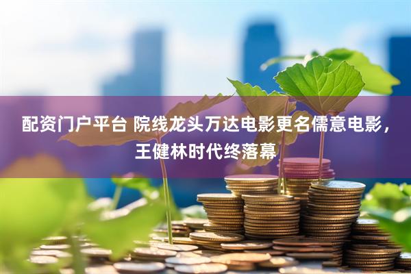 配资门户平台 院线龙头万达电影更名儒意电影，王健林时代终落幕
