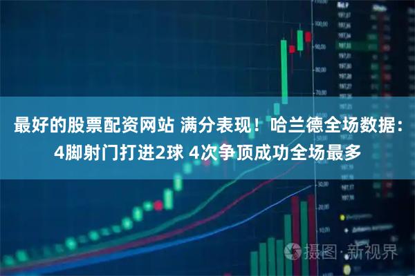 最好的股票配资网站 满分表现！哈兰德全场数据：4脚射门打进2球 4次争顶成功全场最多