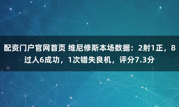 配资门户官网首页 维尼修斯本场数据：2射1正，8过人6成功，1次错失良机，评分7.3分