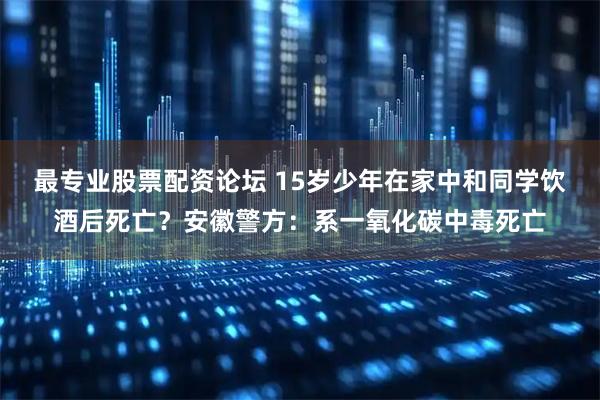 最专业股票配资论坛 15岁少年在家中和同学饮酒后死亡？安徽警方：系一氧化碳中毒死亡