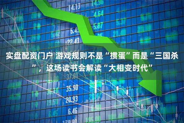 实盘配资门户 游戏规则不是“掼蛋”而是“三国杀”，这场读书会解读“大相变时代”